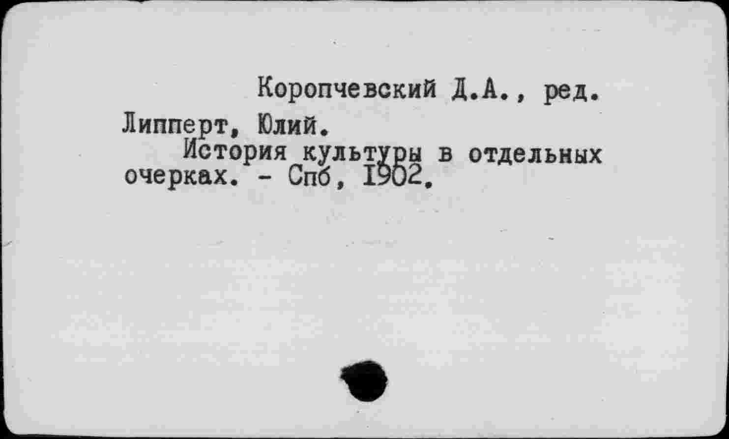 ﻿Коропчевский Д.А., ред. Липперт, Юлий.
История культуры в отдельных очерках. - Спб, 1902,